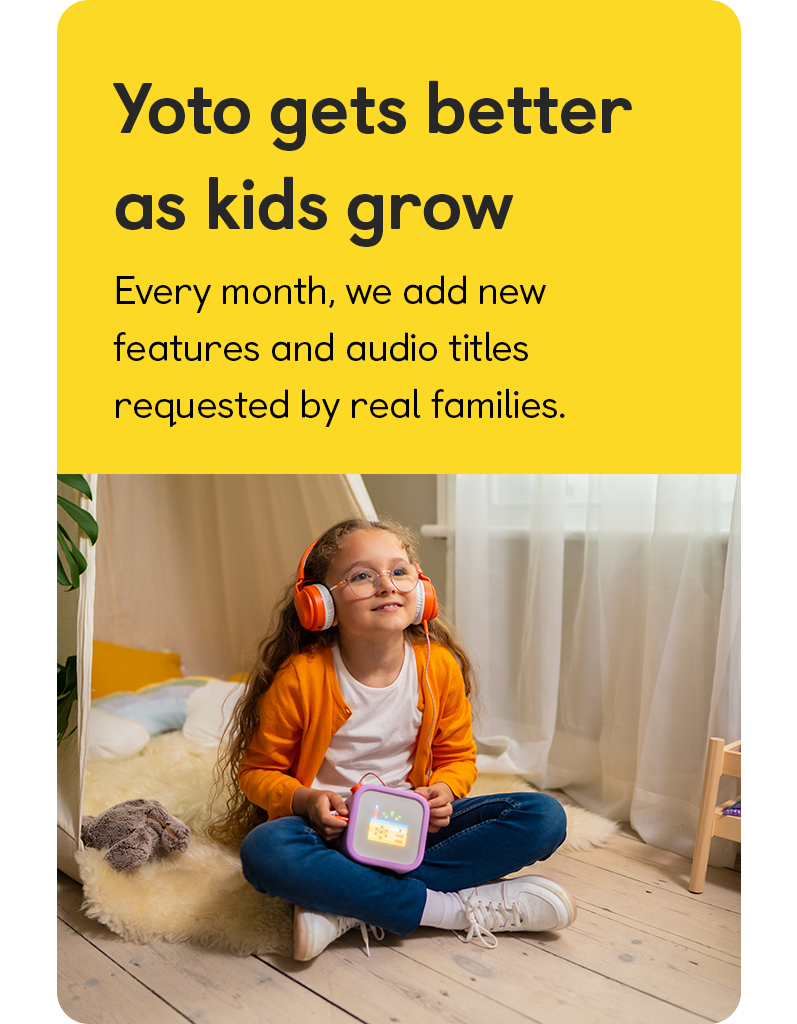 Yoto gets better as kids grow: Every month, we add new features and audio titles requested by real families.