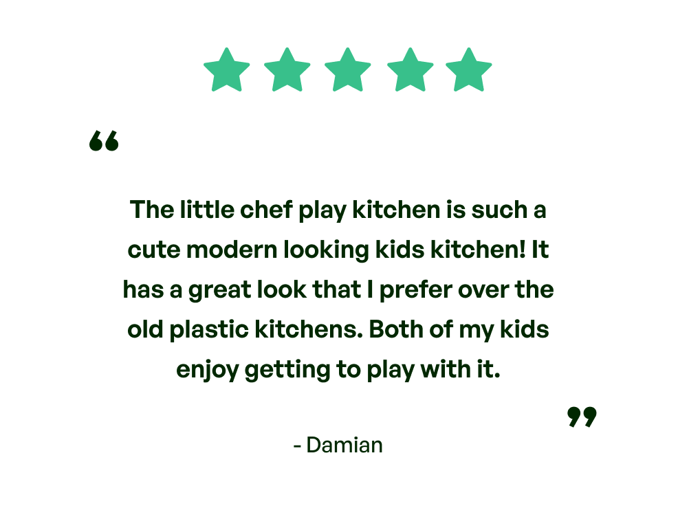 Five stars. Testimonial: The little chef play kitchen is such a cute modern looking kids kitchen! It has a great look that I prefer over the old plastic kitchens. Both my kids enjoy getting to play with it. From Damian.