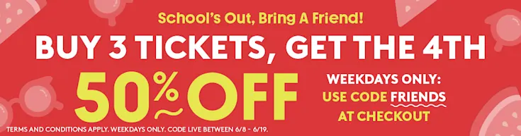 School's Out, Bring a Friend! Buy 3 Tickets, Get the 4th 50% OFF. Weekdays only. Use code FRIENDS at checkout.