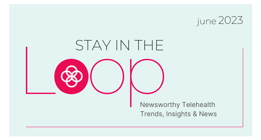 Stay in the loop with newsworthy telehealth trends, insights and news from June 2023