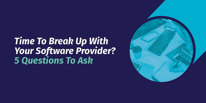 Time To Break Up With Your Software Provider? 5 Questions To Ask