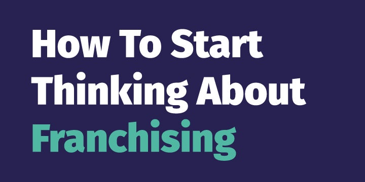 How To Start Thinking About Franchising