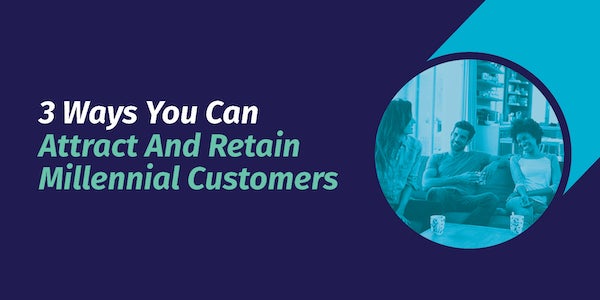 3 Ways You Can Attract And Retain Millennial Customers