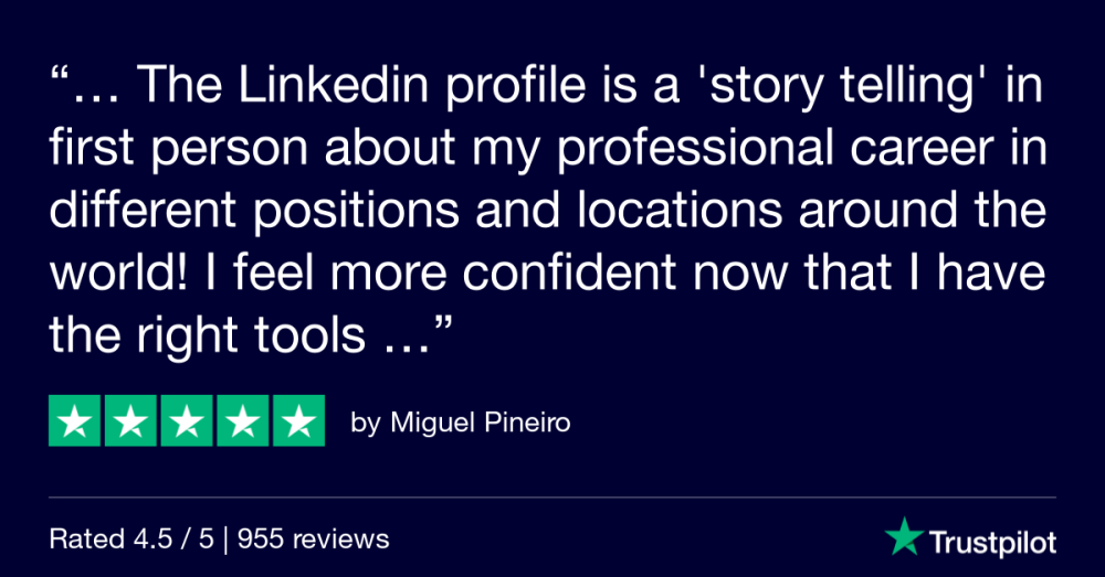 TrustPilot review: "The LinkedIn profile is a 'story telling' in first person about my professional career in different positions and locations around the world! I feel more confident now that I have the right tools..."