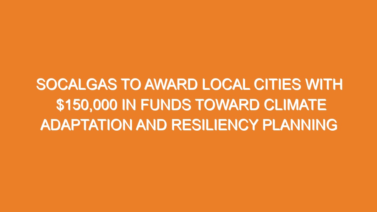 socalgas-to-award-local-cities-with-150000-in-funds-toward-climate-adaptation-and-resiliency-planning 1670