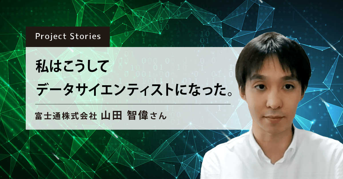 ProjectStories_私はこうしてデータサイエンティストになった。_富士通_山田智偉