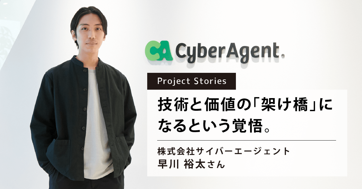 ProjectStories_技術と価値の架け橋になるという覚悟_サイバーエージェント_早川裕太