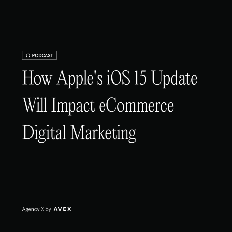 Agency X Podcast: How Apple's iOS 15 Update Will Impact eCommerce Digital Marketing