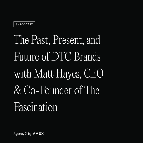 Agency X Podcast: The Past, Present, and Future of DTC Brands with Matt Hayes, CEO & Co-Founder of The Fascination