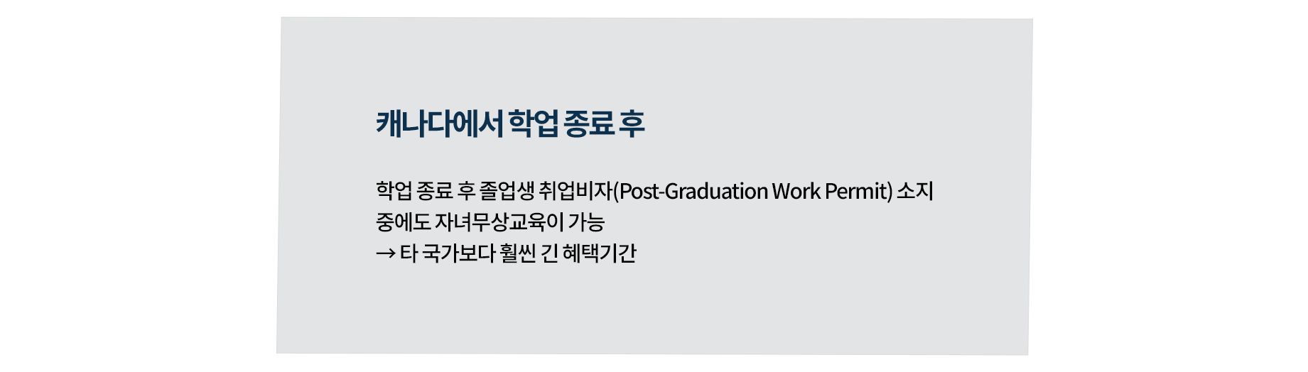 캐나다 자녀무상교육 조건
- 학업 종료 후 졸업생 취업비자(Post-Graduation Work Permit) 소지 중에도 자녀무상교육이 가능 → 타 국가보다 훨씬 긴 혜택기간