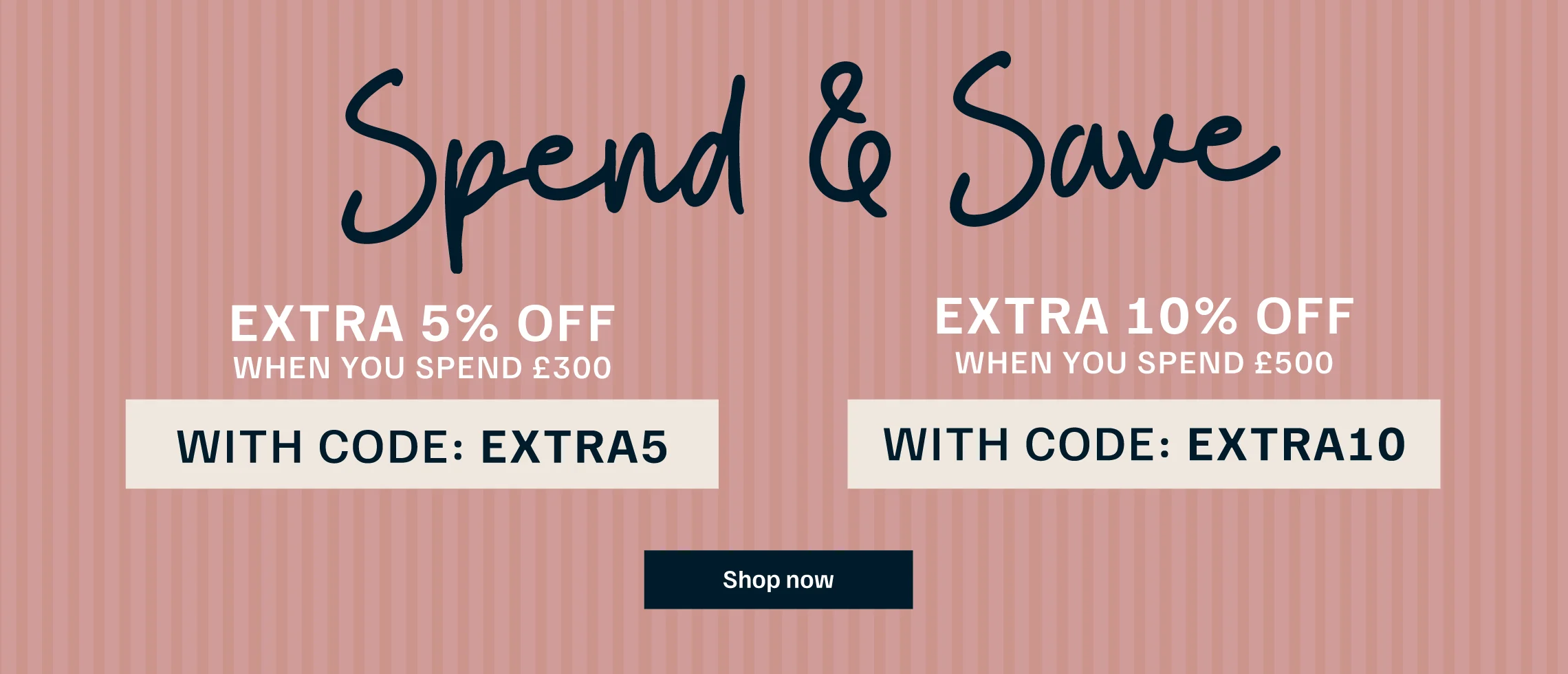 Spend and save 5% off over £300 with code SAVE5 and 10% off over £500 with code SAVE10