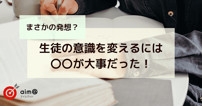 【まさかの発想?】生徒の意識を変えるには○○が大事だった!