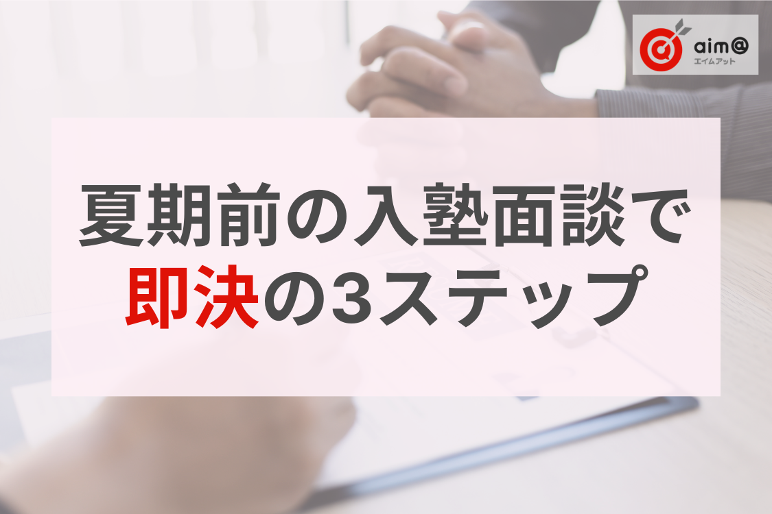 夏期講習前の集客力UP！期末テスト後の駆け込み層を即決へ導く入塾面談3ステップ