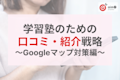 【後編】2025年度最新!学習塾のための口コミ・紹介戦略|AI時代に必要不可欠なGoogleマップ対策