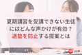 夏期講習を受講できない生徒にはどんな声かけが有効?退塾を防止する提案とは