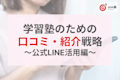 【前編】2025年度最新!学習塾のための口コミ・紹介戦略|LINEとLPで生徒募集を仕組み化