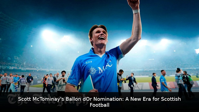 Scott McTominay's Ballon d’Or Nomination: A New Era for Scottish Football