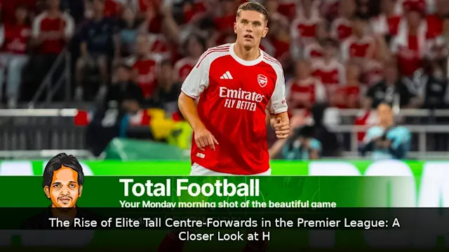 The Rise of Elite Tall Centre-Forwards in the Premier League: A Closer Look at Haaland, Isak, and More
