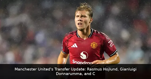Manchester United's Transfer Update: Rasmus Hojlund, Gianluigi Donnarumma, and Carlos Baleba