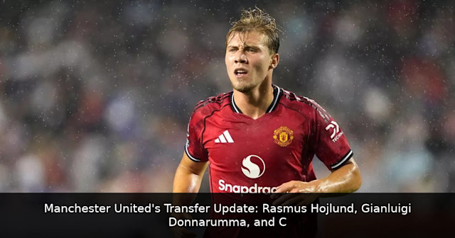 Manchester United's Transfer Update: Rasmus Hojlund, Gianluigi Donnarumma, and Carlos Baleba