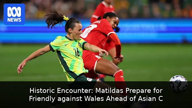 Historic Encounter: Matildas Prepare for Friendly against Wales Ahead of Asian Cup
