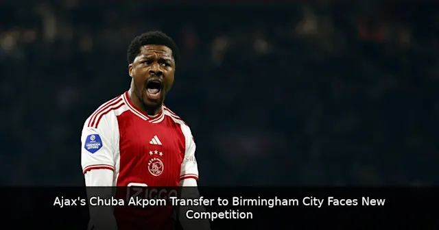 Ajax's Chuba Akpom Transfer to Birmingham City Faces New Competition