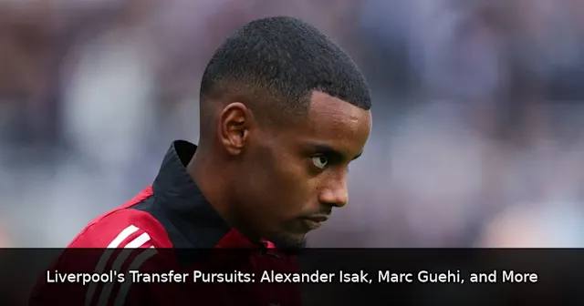 Liverpool's Transfer Pursuits: Alexander Isak, Marc Guehi, and More