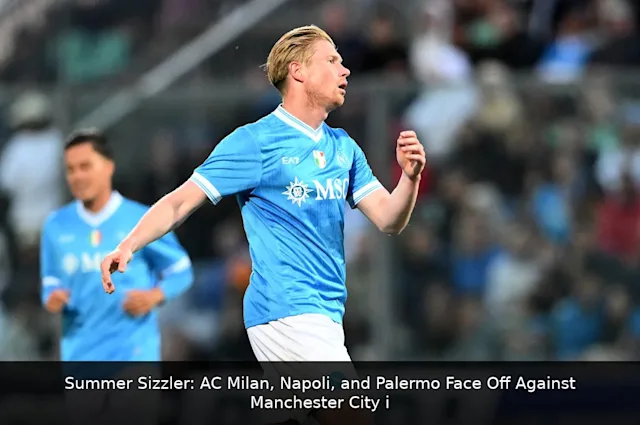 Summer Sizzler: AC Milan, Napoli, and Palermo Face Off Against Manchester City in Serie A Friendlies