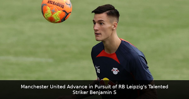 Manchester United Advance in Pursuit of RB Leipzig's Talented Striker Benjamin Sesko