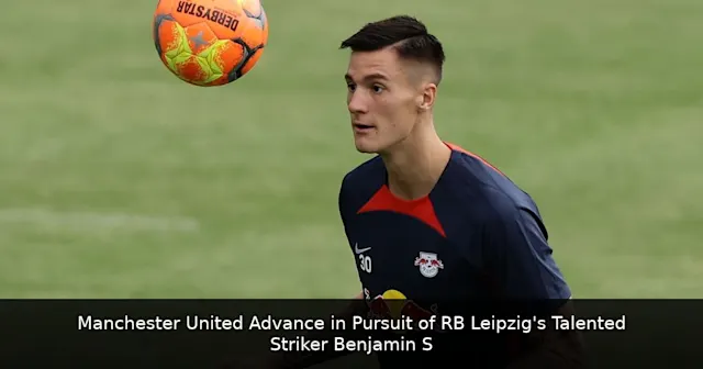 Manchester United Advance in Pursuit of RB Leipzig's Talented Striker Benjamin Sesko