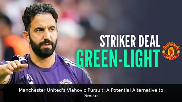 Manchester United's Vlahovic Pursuit: A Potential Alternative to Sesko