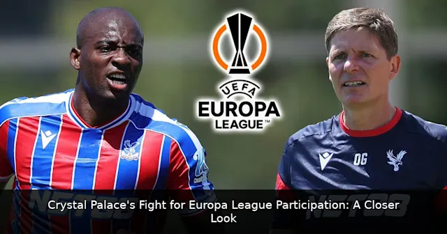 Crystal Palace's Fight for Europa League Participation: A Closer Look