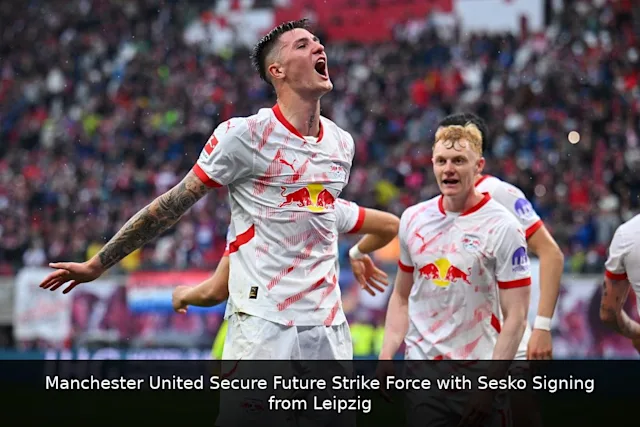 Manchester United Secure Future Strike Force with Sesko Signing from Leipzig