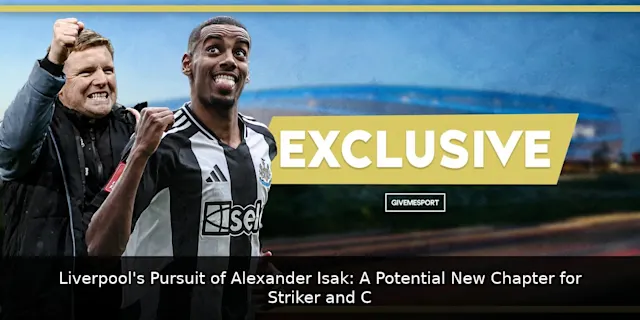 Liverpool's Pursuit of Alexander Isak: A Potential New Chapter for Striker and Club