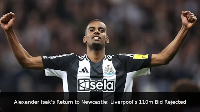 Alexander Isak's Return to Newcastle: Liverpool's £110m Bid Rejected