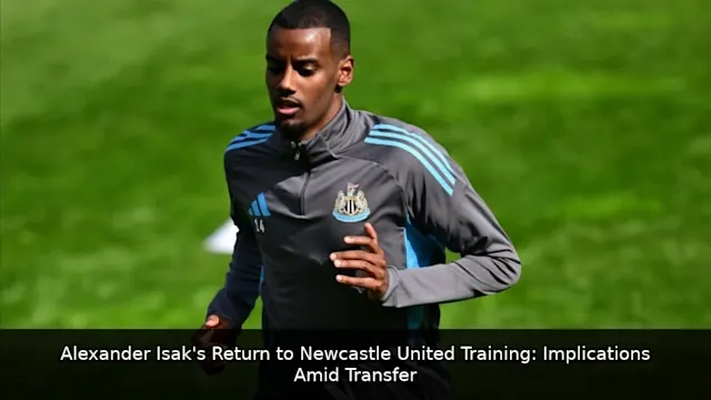 Alexander Isak's Return to Newcastle United Training: Implications Amid Transfer Saga