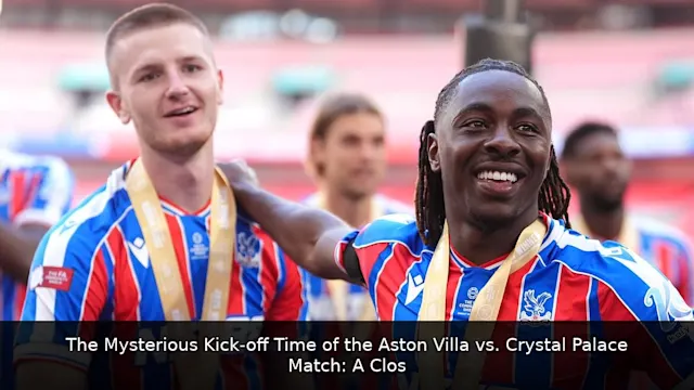 The Mysterious Kick-off Time of the Aston Villa vs. Crystal Palace Match: A Closer Look