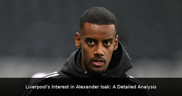 Liverpool's Interest in Alexander Isak: A Detailed Analysis