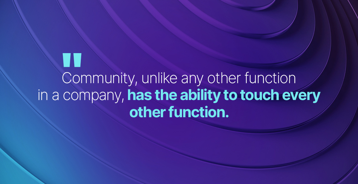 Community, unlike any other function in a company, has the ability to touch every other function.