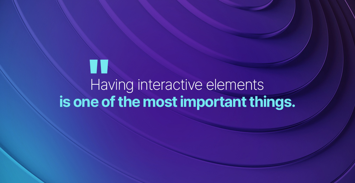 Having interactive elements is one of the most important things.