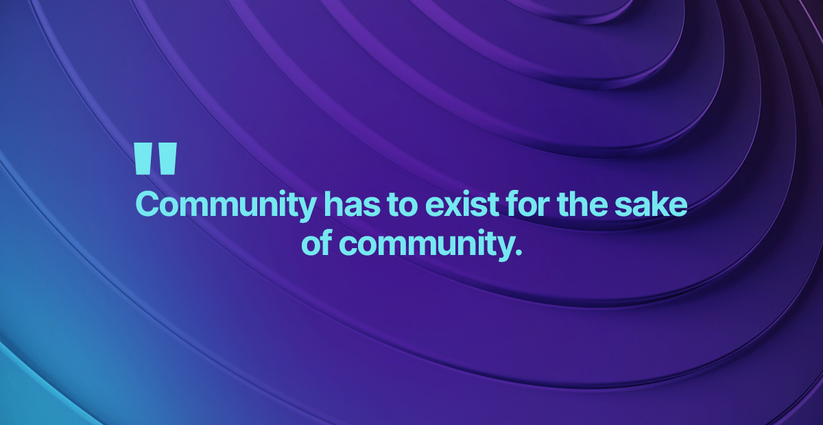 Community has to exist for the sake of community.