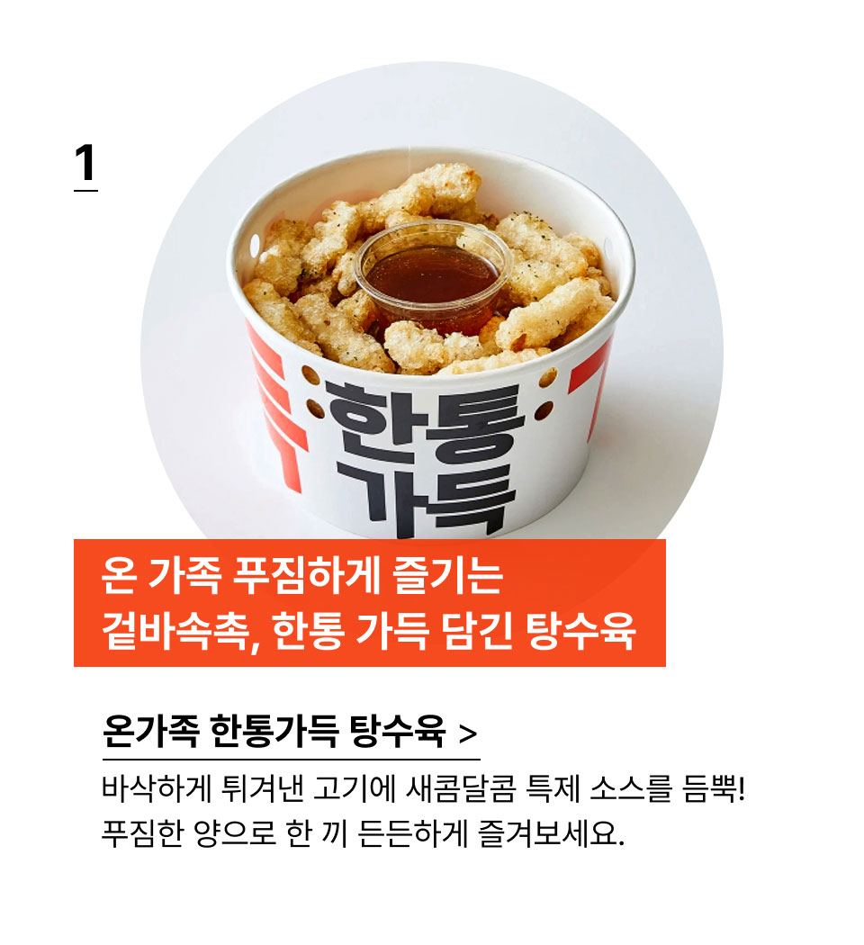 온 가족 푸짐하게 즐기는 
            겉바속촉, 한통 가득 담긴 탕수육!바삭하게 튀겨낸 고기에 새콤달콤 특제 소스를 듬뿍!
            푸짐한 양으로 한 끼 든든하게 즐겨보세요.