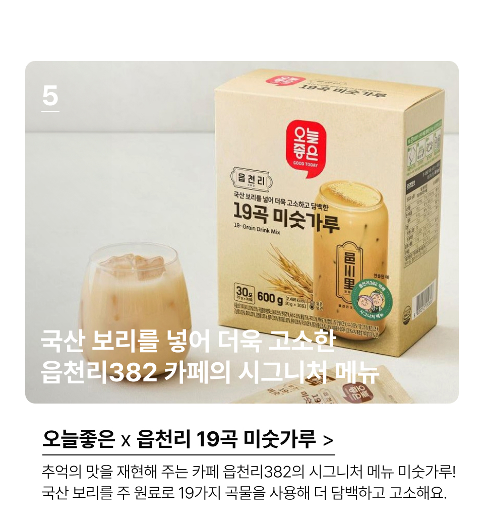 국산 보리를 넣어 더욱 고소한 
읍천리382 카페의 시그니처 메뉴 추억의 맛을 재현해주는 카페 읍천리382의 시그니처 메뉴 미숫가루! 
국산 보리를 주 원료로 19가지 곡물을 사용해 더 담백하고 고소해요.