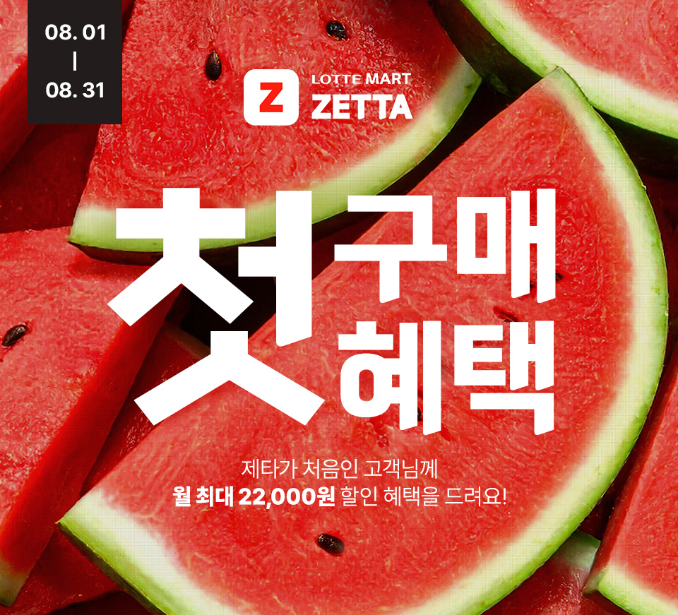 08.01 ~ 08.31 LOTTE MART ZETTA 첫 구매 혜택 제타가 처음인 고객님께 월 최대 22,000원 할인 혜택을 드려요!