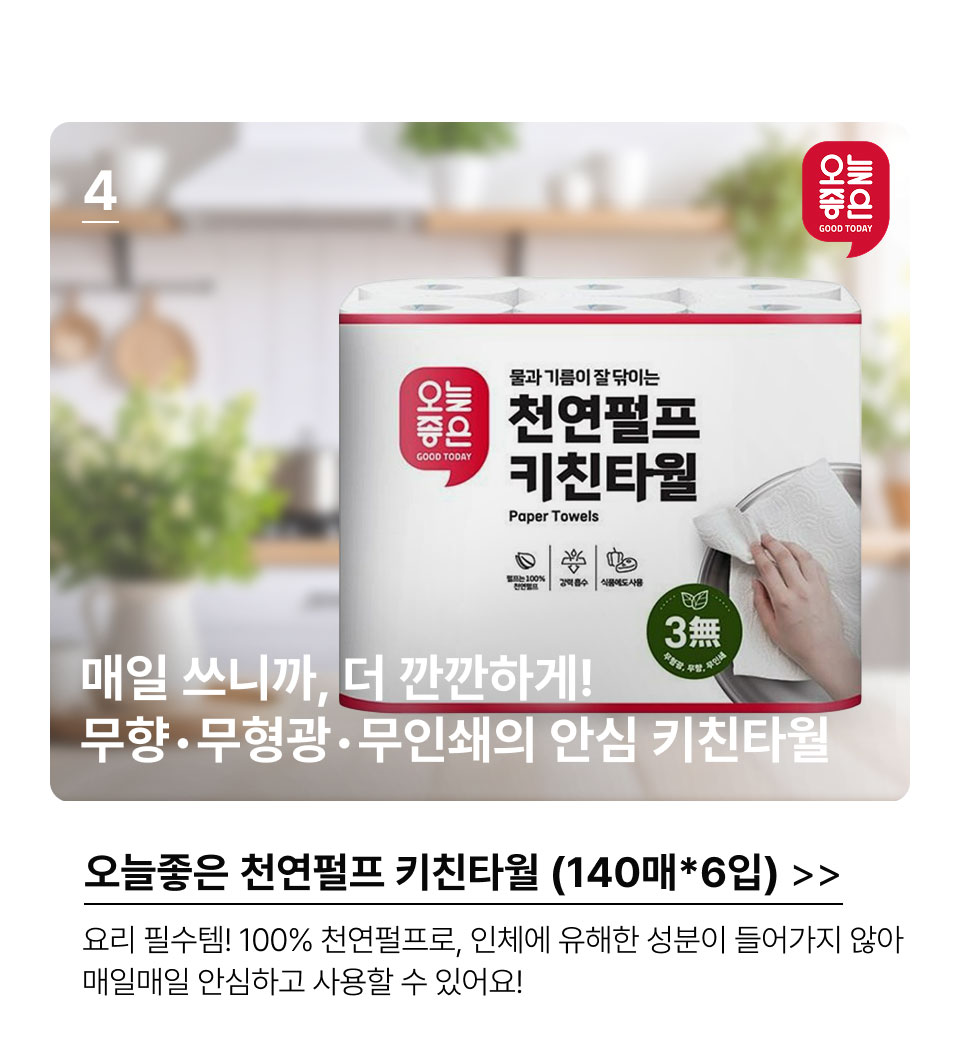 4.매일 쓰니까, 더 깐깐하게! 무향•무형광•무인쇄의 안심 키친타월.오늘좋은 천연펄프 키친타월 (140매*6입).요리 필수템! 100% 천연펄프로, 인체에 유해한 성분이 들어가지 않아 매일매일 안심하고 사용할 수 있어요!