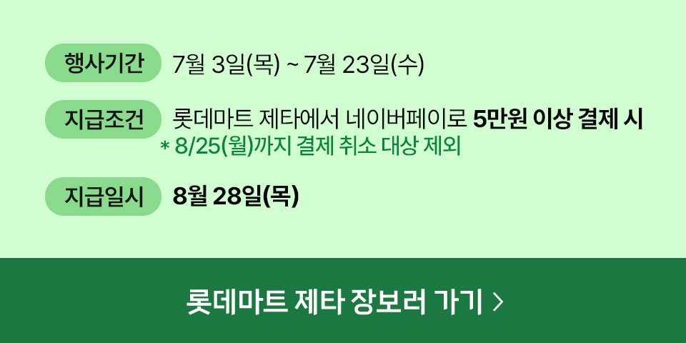 행사기간: 7월 3일(목) ~ 7월 23일(수) 지급조건: 롯데마트 제타에서 네이버페이로 5만원 이상 결제 시 8/25(월)까지 결제 취소 대상 제외 지급일시: 8월 28일(목)