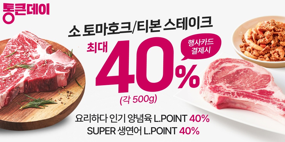 소 토마호크/티본 스테이크. 최대 40% 행사카드 결제시. 각 500g. 요리하다 인기 양념육 L.POINT 40%. SUPER 생연어 L.POINT 40%