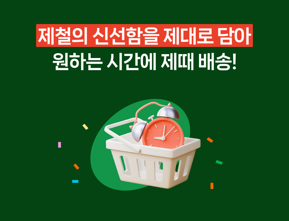 제철의 신선함을 제대로 담아
                원하는 시간에 제때 배송!