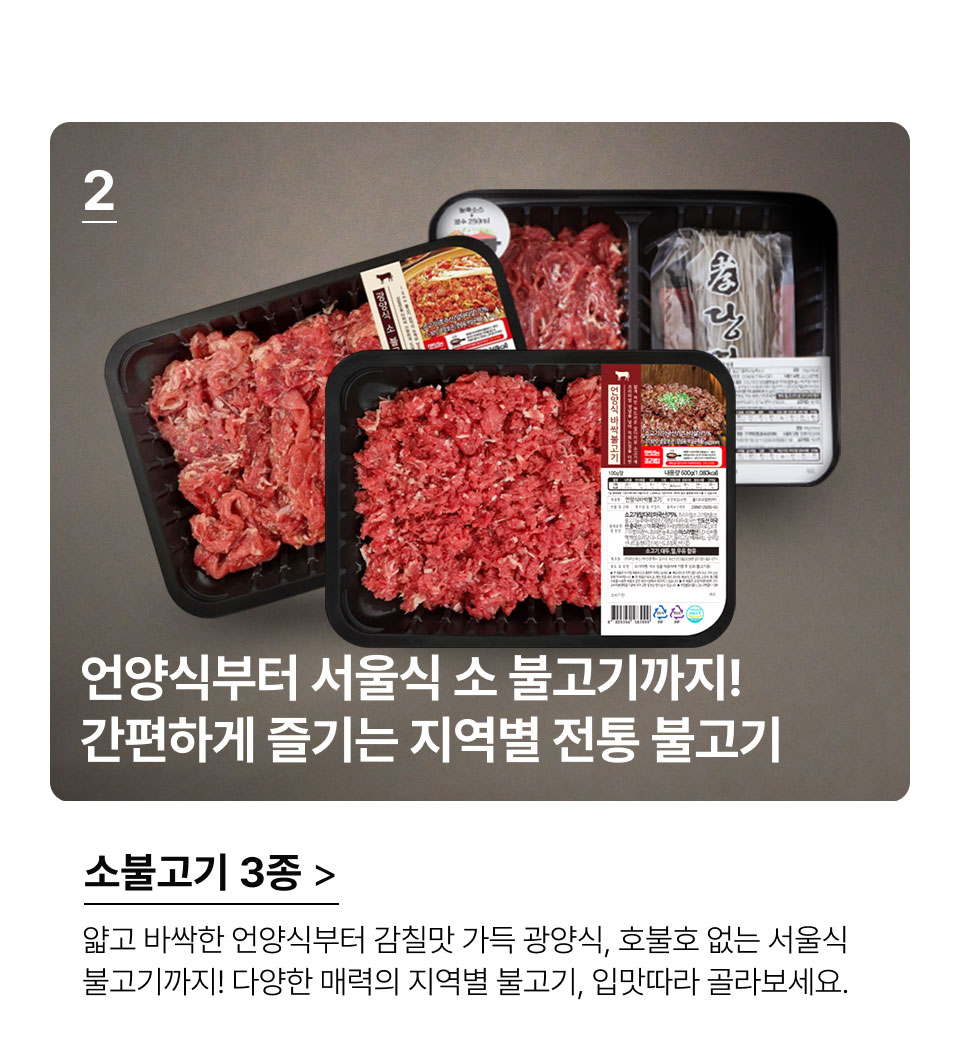 소불고기 3종.언양식부터 서울식 소 불고기까지!
간편하게 즐기는 지역별 전통 불고기.프라이팬/냄비 하나면 완성! 얇고 바싹한 언양식부터 
감칠맛 가득 광양식, 호불호 없는 서울식 불고기까지! 
다양한 매력의 지역별 불고기, 입맛따라 골라보세요.