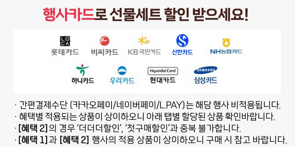 행사카드로 선물세트 할인 받으세요! · 간편결제수단 (카카오페이/네이버페이/L.PAY)는 해당 행사 비적용됩니다. · 혜택별 적용되는 상품이 상이하오니 아래 탭별 할당된 상품 확인바랍니다. ·[혜택 2]의 경우 ‘더더더할인’, ‘첫구매할인’과 중복 불가합니다.